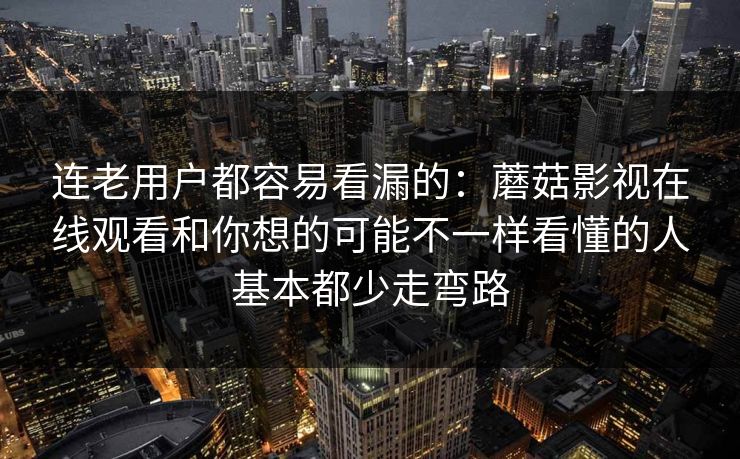 连老用户都容易看漏的：蘑菇影视在线观看和你想的可能不一样看懂的人基本都少走弯路