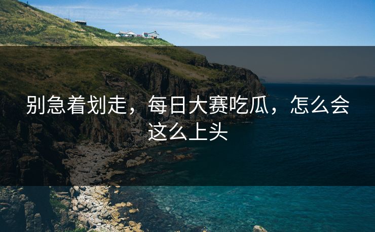 别急着划走，每日大赛吃瓜，怎么会这么上头