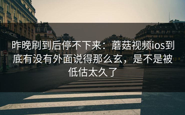 昨晚刷到后停不下来：蘑菇视频ios到底有没有外面说得那么玄，是不是被低估太久了