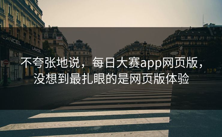 不夸张地说，每日大赛app网页版，没想到最扎眼的是网页版体验