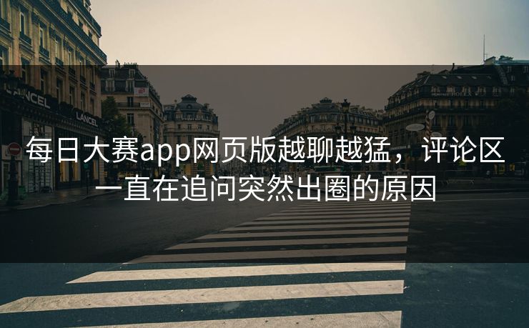 每日大赛app网页版越聊越猛，评论区一直在追问突然出圈的原因