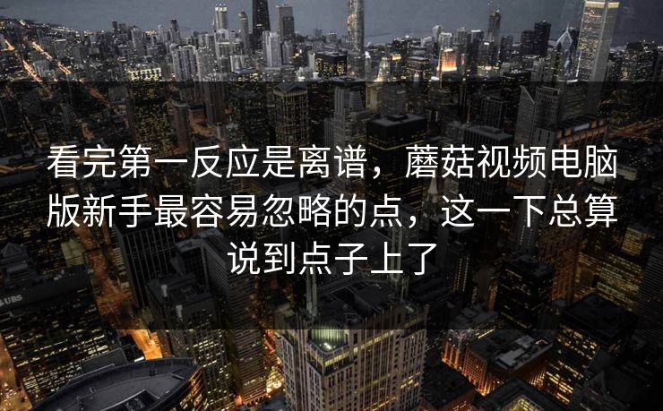 看完第一反应是离谱，蘑菇视频电脑版新手最容易忽略的点，这一下总算说到点子上了