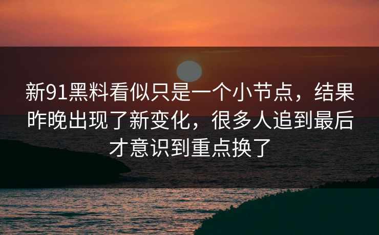 新91黑料看似只是一个小节点，结果昨晚出现了新变化，很多人追到最后才意识到重点换了