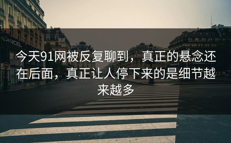 今天91网被反复聊到，真正的悬念还在后面，真正让人停下来的是细节越来越多