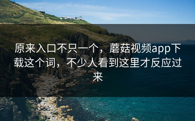 原来入口不只一个，蘑菇视频app下载这个词，不少人看到这里才反应过来