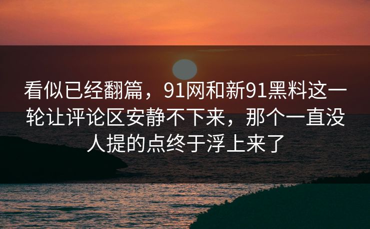 看似已经翻篇，91网和新91黑料这一轮让评论区安静不下来，那个一直没人提的点终于浮上来了