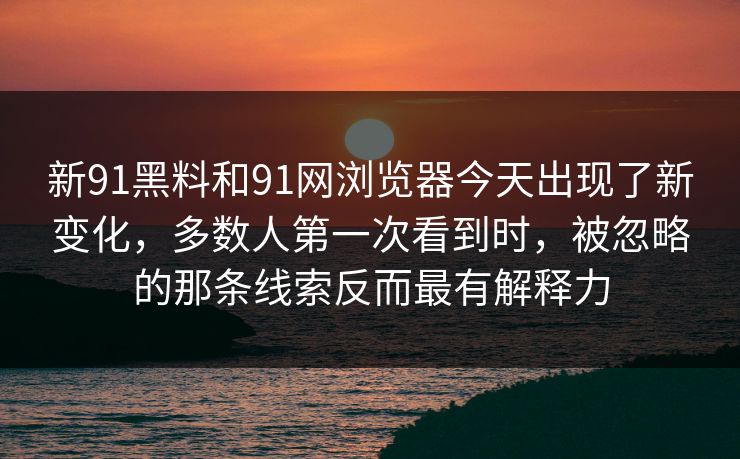 新91黑料和91网浏览器今天出现了新变化，多数人第一次看到时，被忽略的那条线索反而最有解释力