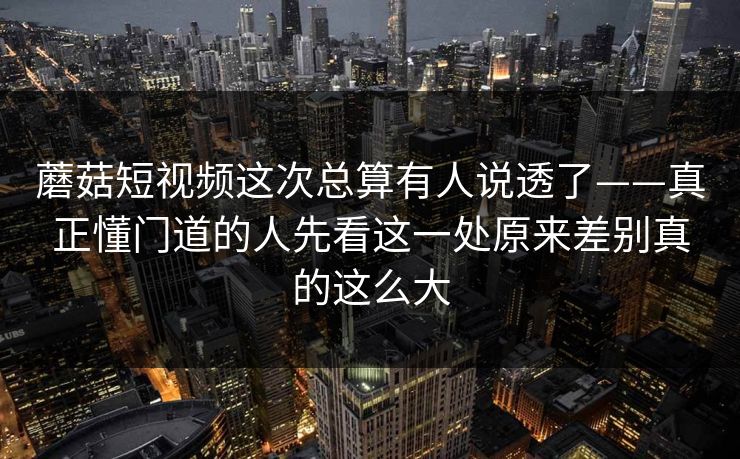 蘑菇短视频这次总算有人说透了——真正懂门道的人先看这一处原来差别真的这么大